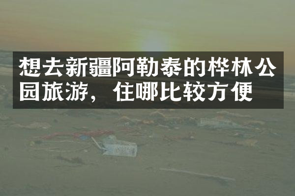 想去新疆阿勒泰的桦林公园旅游，住哪比较方便