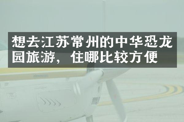 想去江苏常州的中华恐龙园旅游，住哪比较方便