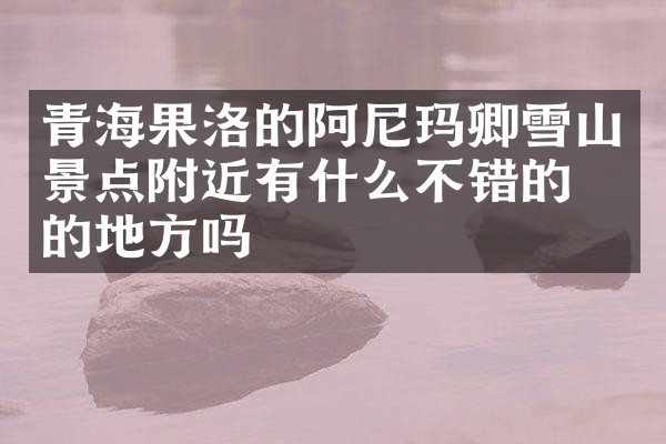 青海果洛的阿尼玛卿雪山景点附近有什么不错的住的地方吗