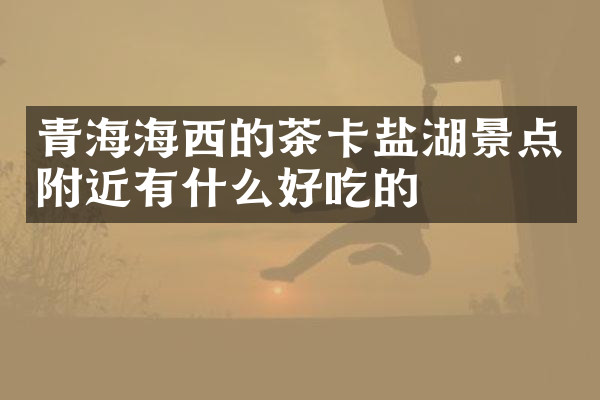 青海海西的茶卡盐湖景点附近有什么好吃的