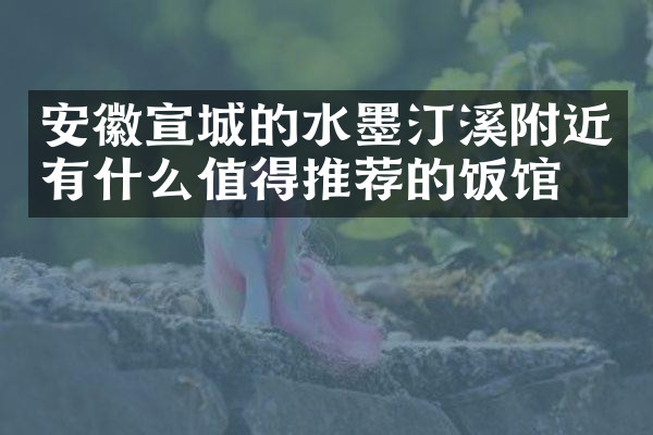 安徽宣城的水墨汀溪附近有什么值得推荐的饭馆吗