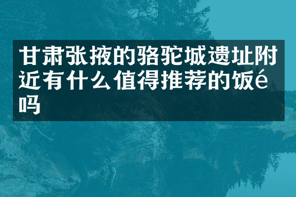 甘肃张掖的骆驼城遗址附近有什么值得推荐的饭馆吗
