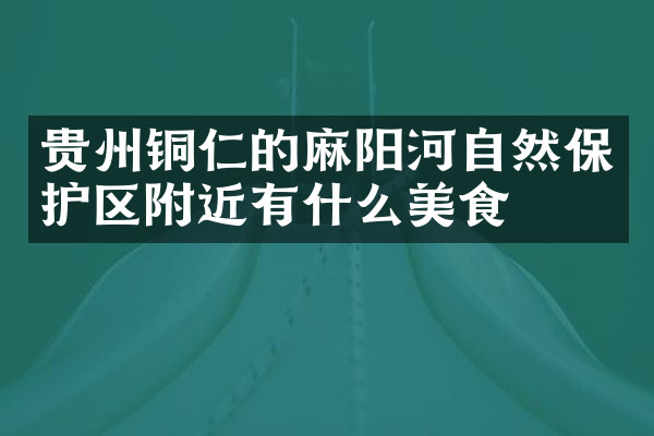 贵州铜仁的麻阳河自然保护区附近有什么美食