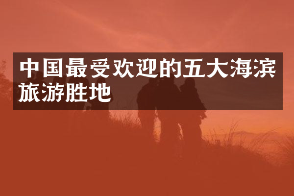 中国最受欢迎的五大海滨旅游胜地