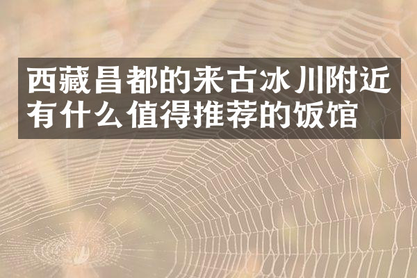 西藏昌都的来古冰川附近有什么值得推荐的饭馆吗