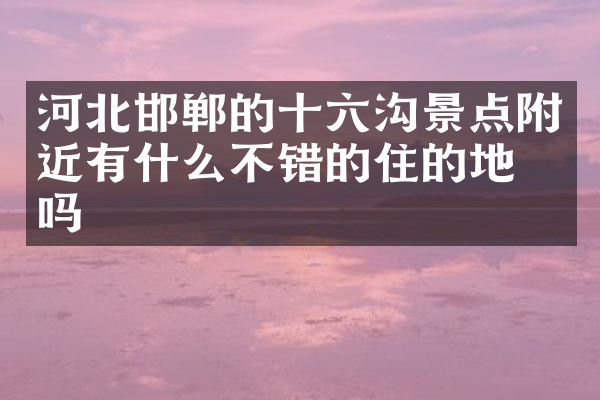河北邯郸的十六沟景点附近有什么不错的住的地方吗