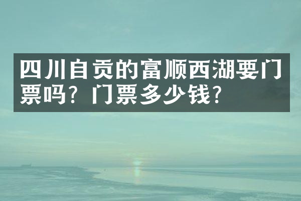 四川自贡的富顺西湖要门票吗？门票多少钱？