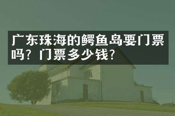 广东珠海的鳄鱼岛要门票吗？门票多少钱？