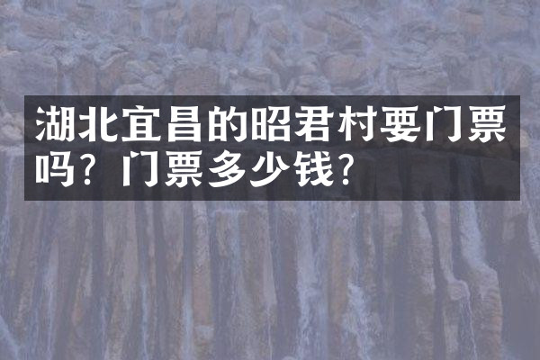 湖北宜昌的昭君村要门票吗？门票多少钱？