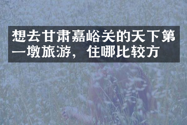 想去甘肃嘉峪关的天下第一墩旅游，住哪比较方便