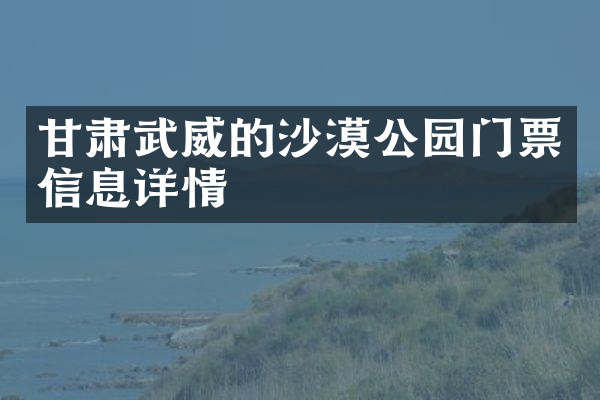 甘肃武威的沙漠公园门票信息详情