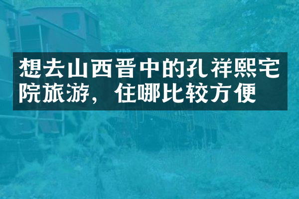想去山西晋中的孔祥熙宅院旅游，住哪比较方便