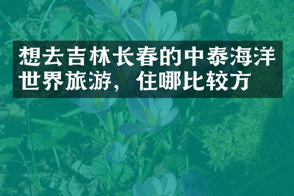 想去吉林长春的中泰海洋世界旅游，住哪比较方便