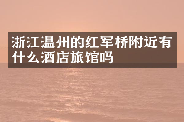 浙江温州的红军桥附近有什么酒店旅馆吗