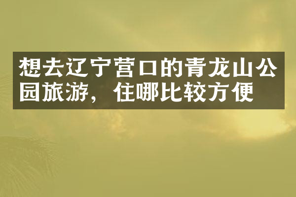 想去辽宁营口的青龙山公园旅游，住哪比较方便