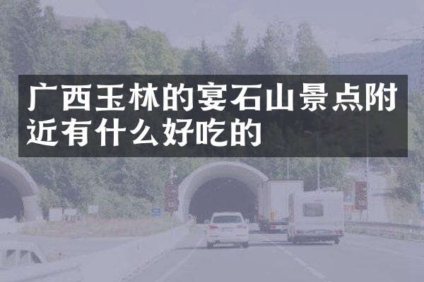 广西玉林的宴石山景点附近有什么好吃的