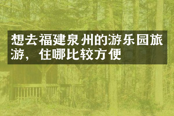 想去福建泉州的游乐园旅游，住哪比较方便