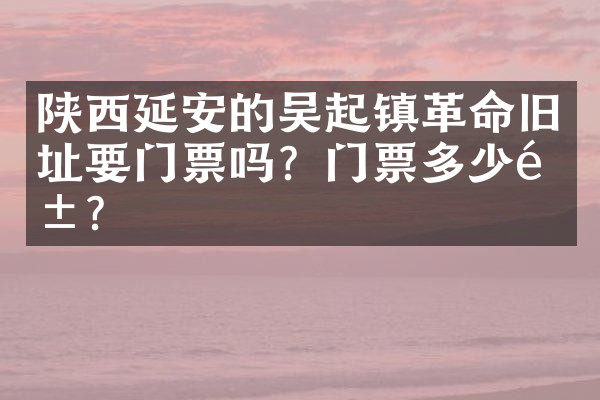 陕西延安的吴起镇革命旧址要门票吗？门票多少钱？