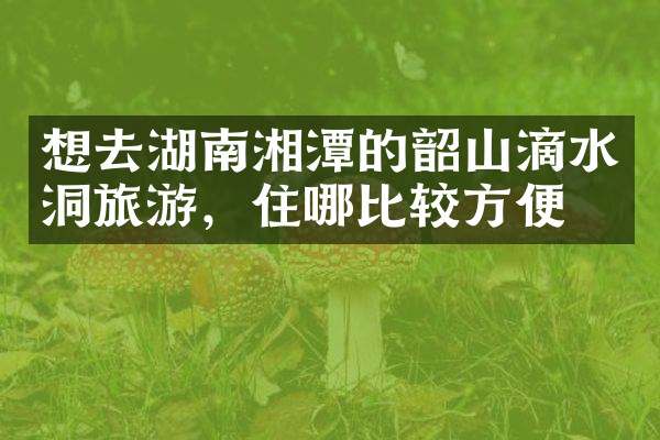 想去湖南湘潭的韶山滴水洞旅游，住哪比较方便