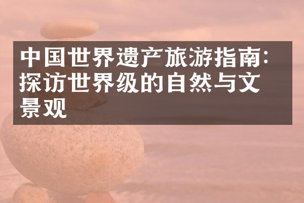 中国世界遗产旅游指南：探访世界级的自然与文化景观
