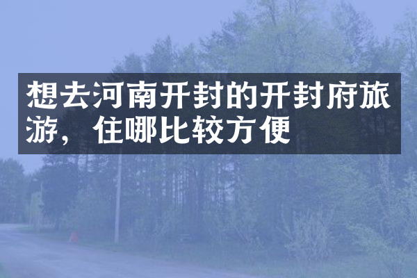 想去河南开封的开封府旅游，住哪比较方便