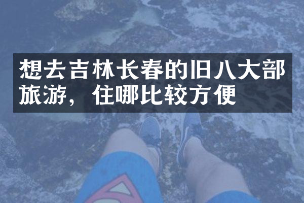 想去吉林长春的旧八大部旅游，住哪比较方便