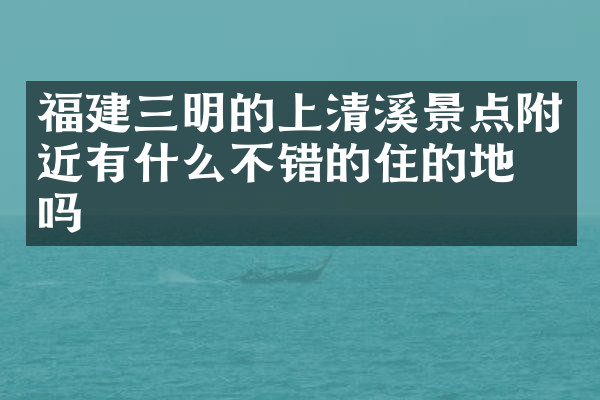 福建三明的上清溪景点附近有什么不错的住的地方吗