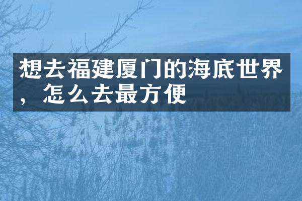 想去福建厦门的海底世界，怎么去最方便