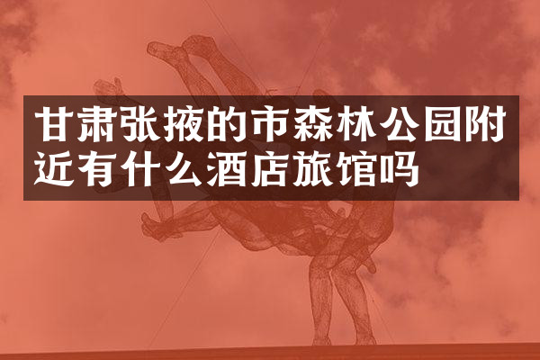 甘肃张掖的市森林公园附近有什么酒店旅馆吗