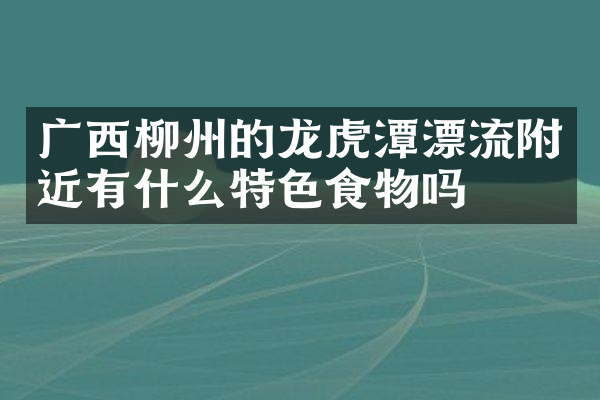 广西柳州的龙虎潭漂流附近有什么特色食物吗