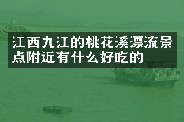江西九江的桃花溪漂流景点附近有什么好吃的
