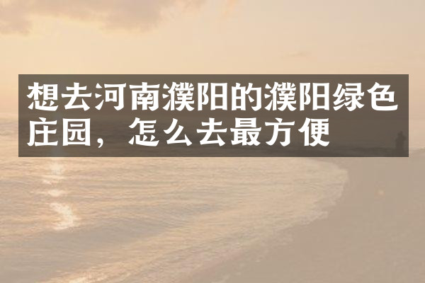 想去河南濮阳的濮阳绿色庄园，怎么去最方便