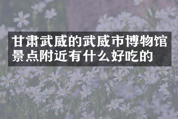 甘肃武威的武威市博物馆景点附近有什么好吃的