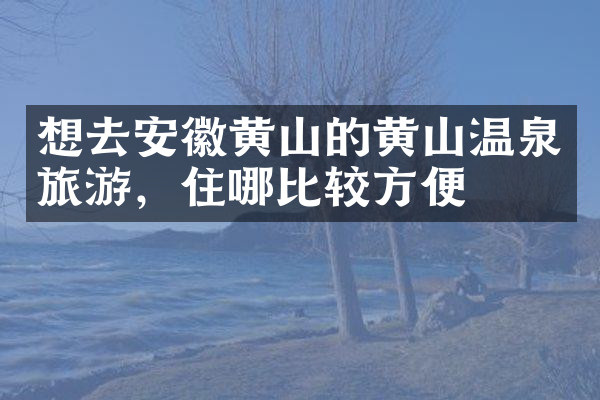 想去安徽黄山的黄山温泉旅游，住哪比较方便