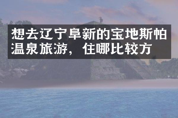 想去辽宁阜新的宝地斯帕温泉旅游，住哪比较方便
