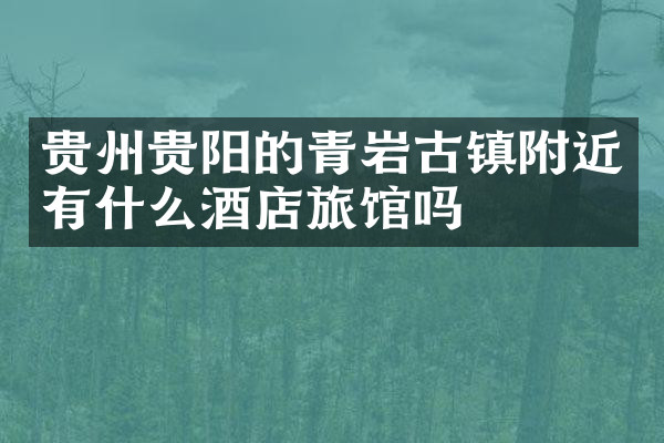 贵州贵阳的青岩古镇附近有什么酒店旅馆吗
