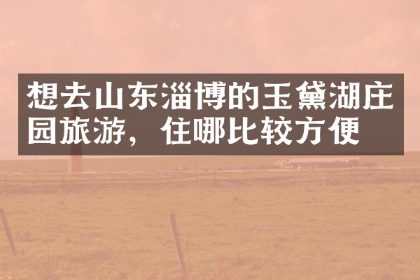 想去山东淄博的玉黛湖庄园旅游，住哪比较方便