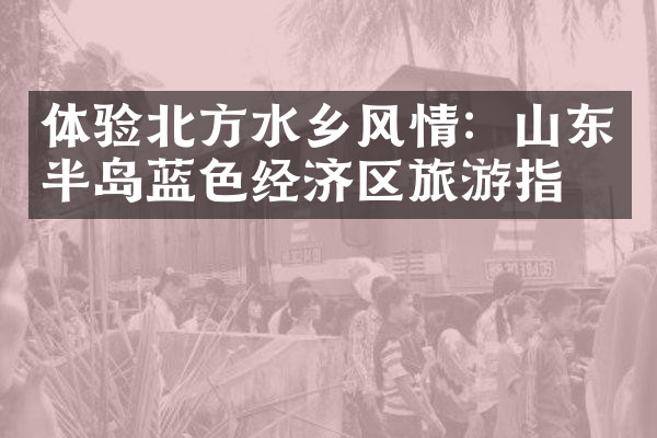 体验北方水乡风情：山东半岛蓝色经济区旅游指南