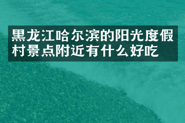 黑龙江哈尔滨的阳光度假村景点附近有什么好吃的