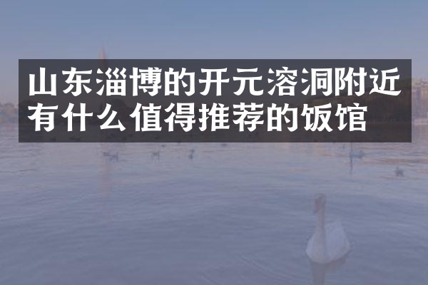 山东淄博的开元溶洞附近有什么值得推荐的饭馆吗