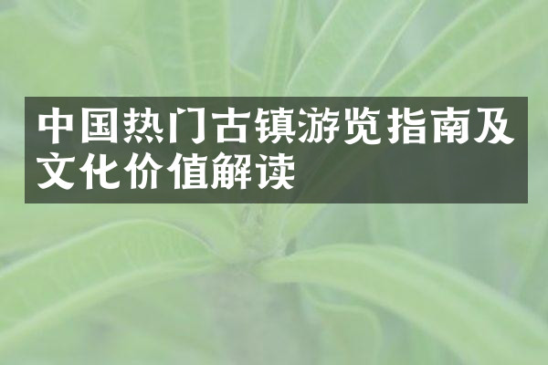中国热门古镇游览指南及文化价值解读
