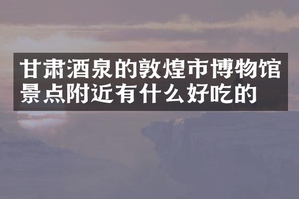 甘肃酒泉的敦煌市博物馆景点附近有什么好吃的