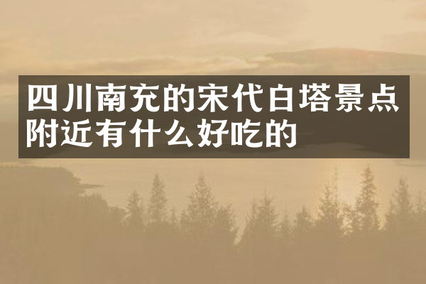 四川南充的宋代白塔景点附近有什么好吃的
