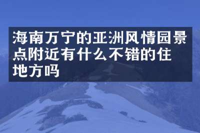 海南万宁的亚洲风情园景点附近有什么不错的住的地方吗