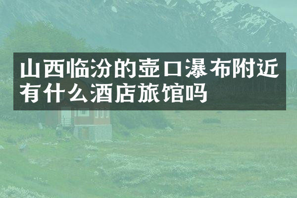 山西临汾的壶口瀑布附近有什么酒店旅馆吗