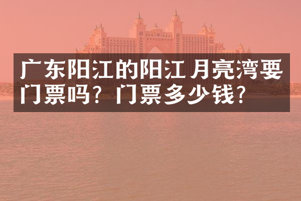 广东阳江的阳江月亮湾要门票吗？门票多少钱？