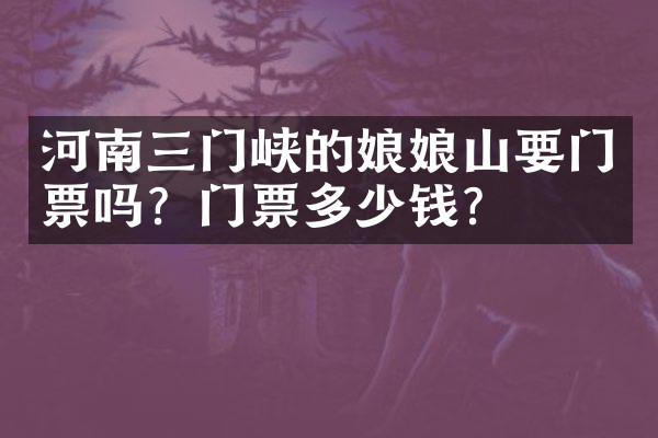 河南三门峡的娘娘山要门票吗？门票多少钱？