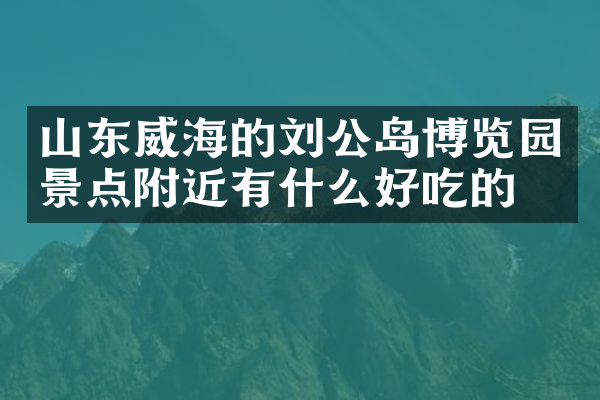 山东威海的刘公岛博览园景点附近有什么好吃的