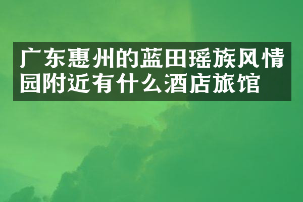 广东惠州的蓝田瑶族风情园附近有什么酒店旅馆吗