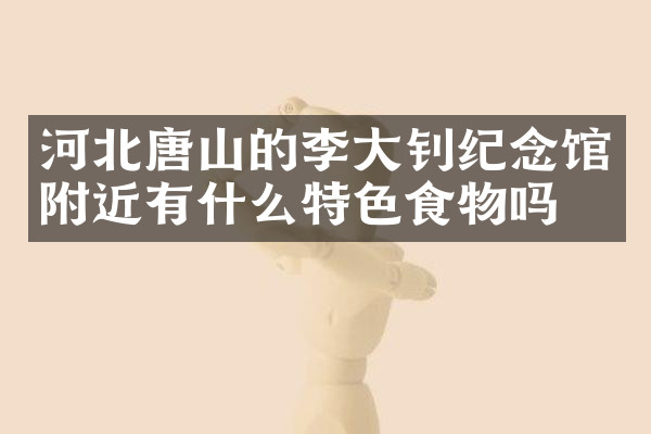 河北唐山的李大钊纪念馆附近有什么特色食物吗